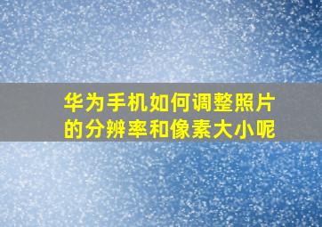 华为手机如何调整照片的分辨率和像素大小呢