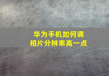 华为手机如何调相片分辨率高一点