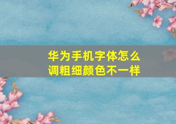 华为手机字体怎么调粗细颜色不一样