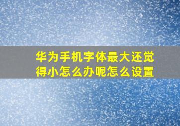 华为手机字体最大还觉得小怎么办呢怎么设置