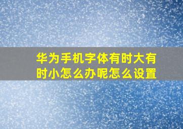 华为手机字体有时大有时小怎么办呢怎么设置