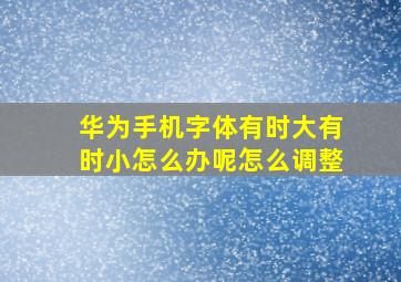 华为手机字体有时大有时小怎么办呢怎么调整