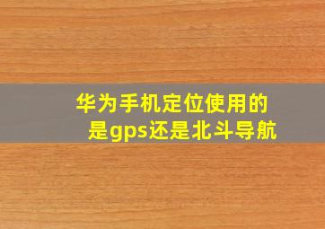 华为手机定位使用的是gps还是北斗导航