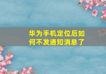 华为手机定位后如何不发通知消息了