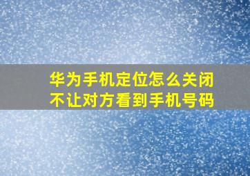 华为手机定位怎么关闭不让对方看到手机号码