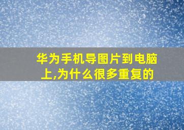 华为手机导图片到电脑上,为什么很多重复的