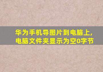 华为手机导图片到电脑上,电脑文件夹显示为空0字节