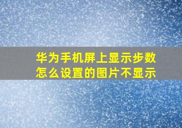 华为手机屏上显示步数怎么设置的图片不显示