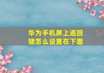 华为手机屏上返回键怎么设置在下面