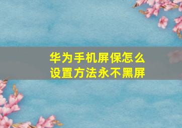 华为手机屏保怎么设置方法永不黑屏