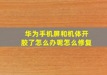 华为手机屏和机体开胶了怎么办呢怎么修复