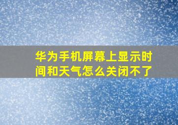 华为手机屏幕上显示时间和天气怎么关闭不了