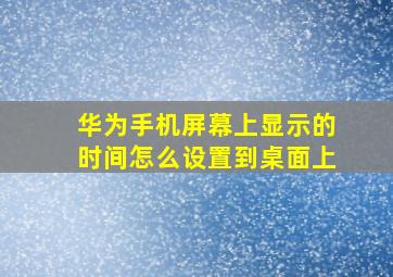 华为手机屏幕上显示的时间怎么设置到桌面上