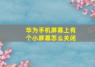 华为手机屏幕上有个小屏幕怎么关闭