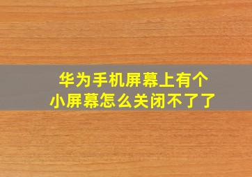 华为手机屏幕上有个小屏幕怎么关闭不了了