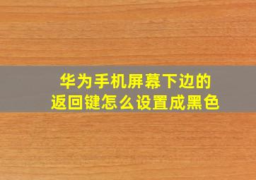 华为手机屏幕下边的返回键怎么设置成黑色