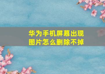 华为手机屏幕出现图片怎么删除不掉