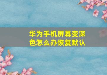 华为手机屏幕变深色怎么办恢复默认