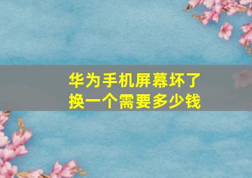 华为手机屏幕坏了换一个需要多少钱