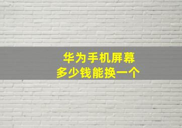 华为手机屏幕多少钱能换一个