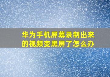 华为手机屏幕录制出来的视频变黑屏了怎么办