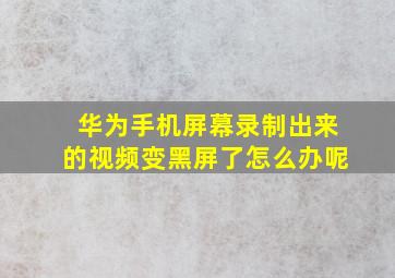 华为手机屏幕录制出来的视频变黑屏了怎么办呢