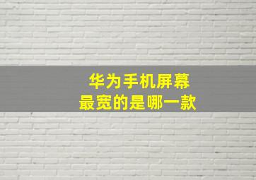 华为手机屏幕最宽的是哪一款