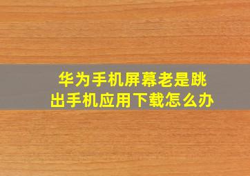 华为手机屏幕老是跳出手机应用下载怎么办