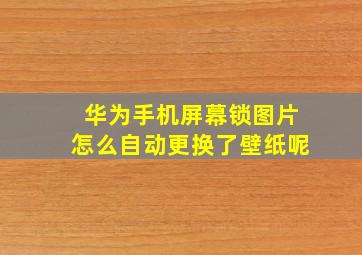 华为手机屏幕锁图片怎么自动更换了壁纸呢