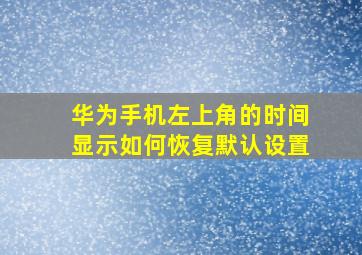 华为手机左上角的时间显示如何恢复默认设置