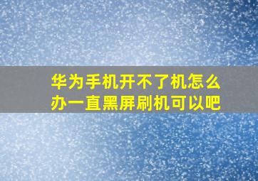 华为手机开不了机怎么办一直黑屏刷机可以吧