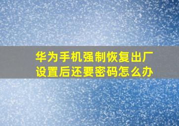 华为手机强制恢复出厂设置后还要密码怎么办