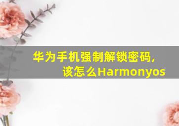 华为手机强制解锁密码,该怎么Harmonyos