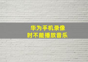 华为手机录像时不能播放音乐