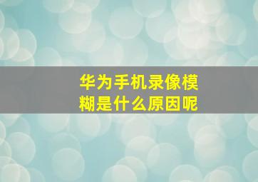 华为手机录像模糊是什么原因呢