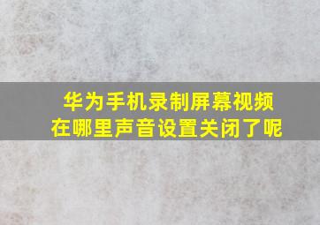 华为手机录制屏幕视频在哪里声音设置关闭了呢