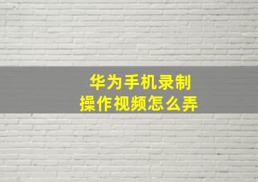 华为手机录制操作视频怎么弄