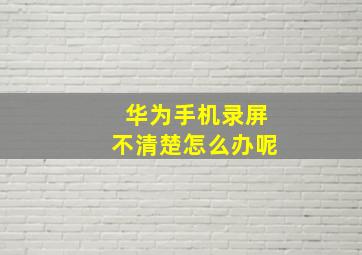 华为手机录屏不清楚怎么办呢