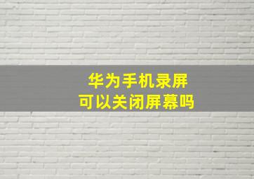 华为手机录屏可以关闭屏幕吗