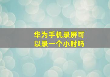 华为手机录屏可以录一个小时吗