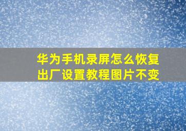 华为手机录屏怎么恢复出厂设置教程图片不变