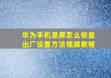 华为手机录屏怎么恢复出厂设置方法视频教程