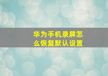 华为手机录屏怎么恢复默认设置