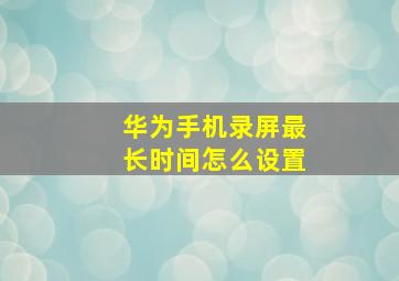 华为手机录屏最长时间怎么设置