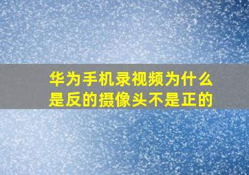 华为手机录视频为什么是反的摄像头不是正的