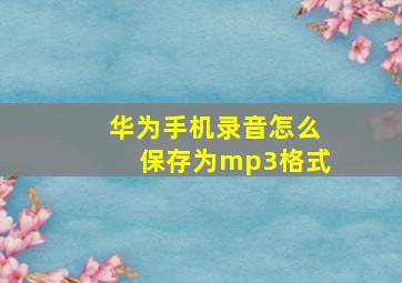 华为手机录音怎么保存为mp3格式