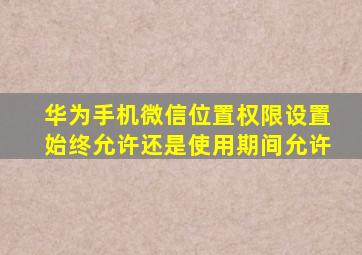 华为手机微信位置权限设置始终允许还是使用期间允许