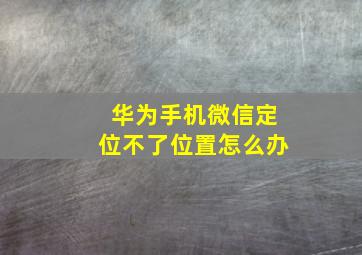 华为手机微信定位不了位置怎么办