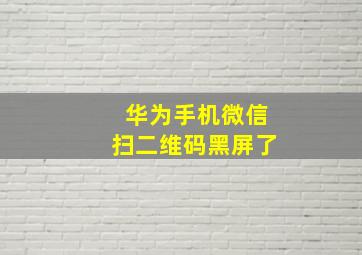 华为手机微信扫二维码黑屏了