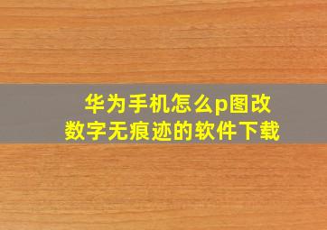 华为手机怎么p图改数字无痕迹的软件下载